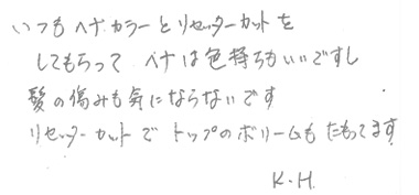 いつもヘナカラーとリセッターカットをしてもらって、ヘナは色持ちもいいですし、髪の傷みも気にならないです。リセッタカットでトップのボリュームもたもっています。
